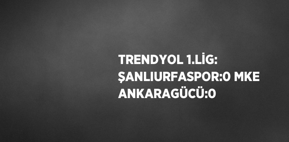 TRENDYOL 1.LİG: ŞANLIURFASPOR:0 MKE ANKARAGÜCÜ:0