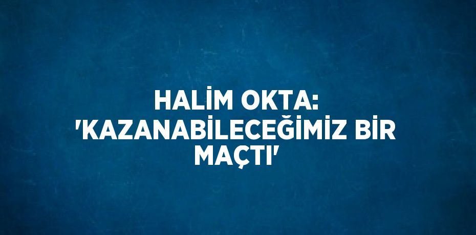 HALİM OKTA: 'KAZANABİLECEĞİMİZ BİR MAÇTI'