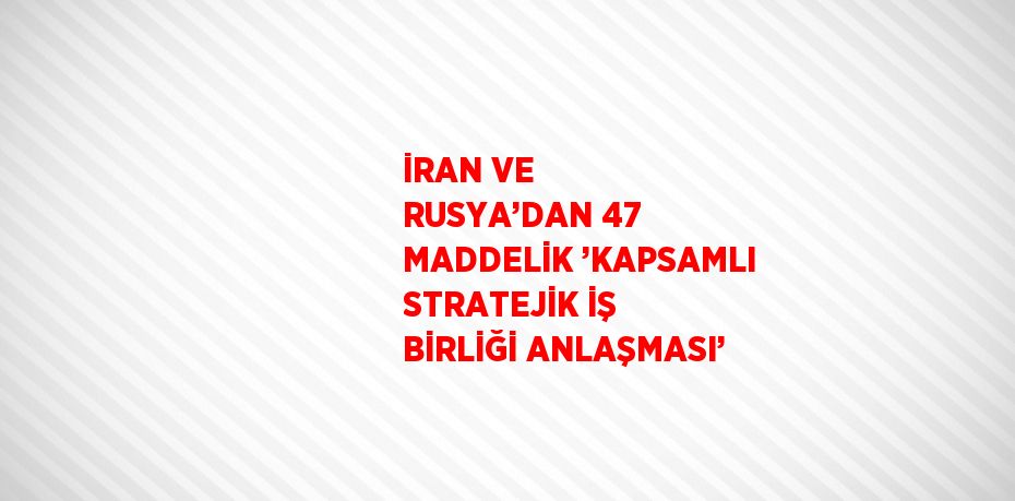 İRAN VE RUSYA’DAN 47 MADDELİK ’KAPSAMLI STRATEJİK İŞ BİRLİĞİ ANLAŞMASI’