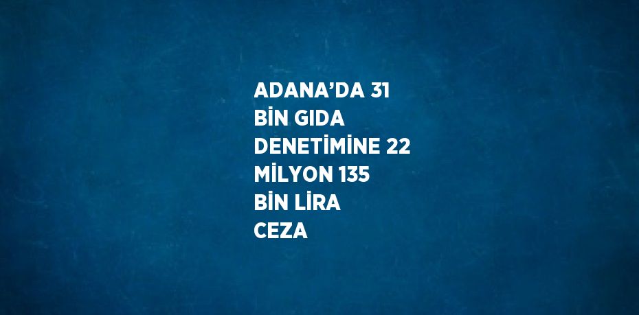 ADANA’DA 31 BİN GIDA DENETİMİNE 22 MİLYON 135 BİN LİRA CEZA