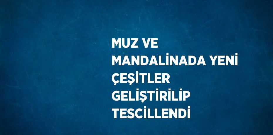 MUZ VE MANDALİNADA YENİ ÇEŞİTLER GELİŞTİRİLİP TESCİLLENDİ