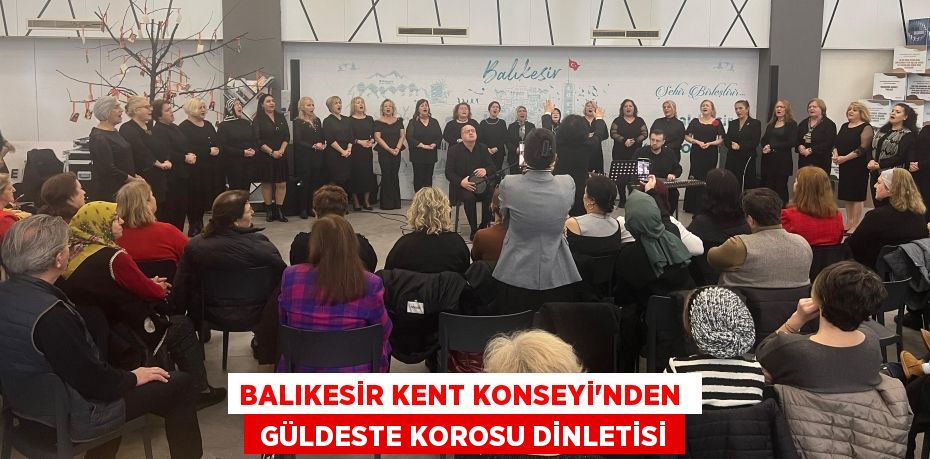 BALIKESİR KENT KONSEYİ'NDEN   GÜLDESTE KOROSU DİNLETİSİ