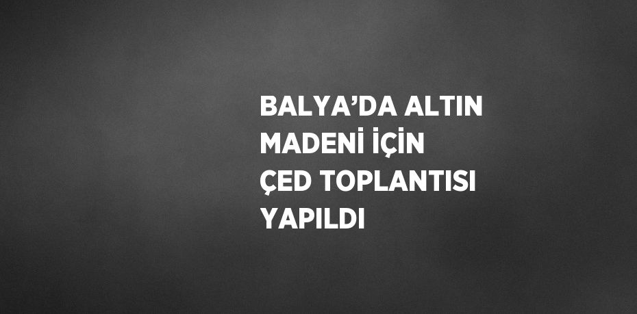 BALYA’DA ALTIN MADENİ İÇİN ÇED TOPLANTISI YAPILDI