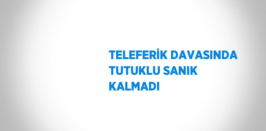 TELEFERİK DAVASINDA TUTUKLU SANIK KALMADI