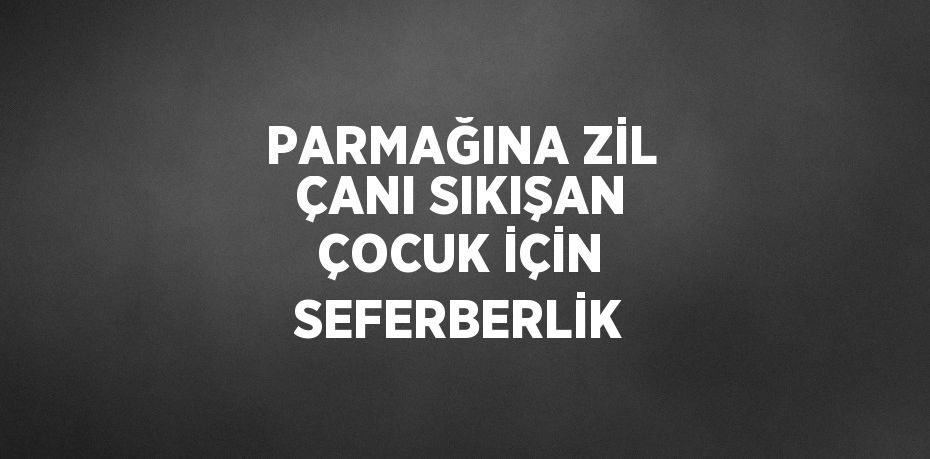 PARMAĞINA ZİL ÇANI SIKIŞAN ÇOCUK İÇİN SEFERBERLİK