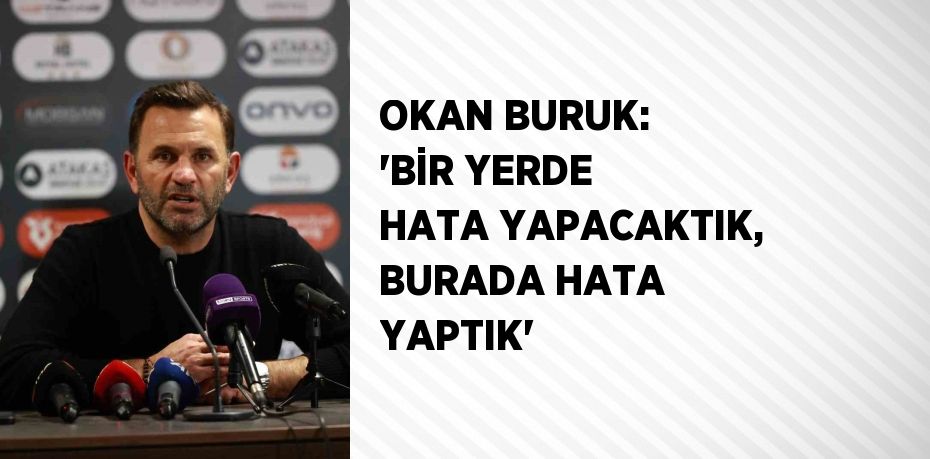 OKAN BURUK: 'BİR YERDE HATA YAPACAKTIK, BURADA HATA YAPTIK'