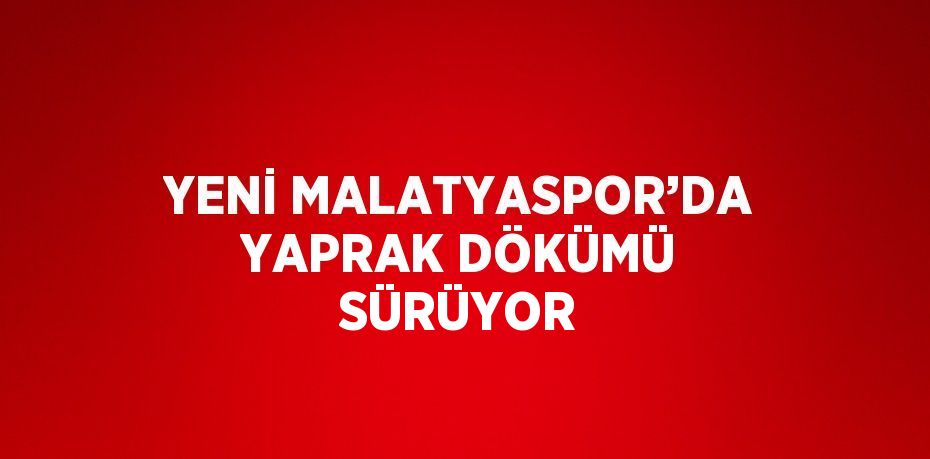 YENİ MALATYASPOR’DA YAPRAK DÖKÜMÜ SÜRÜYOR