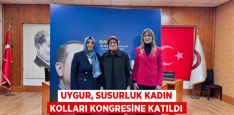 UYGUR, SUSURLUK KADIN KOLLARI KONGRESİNE KATILDI