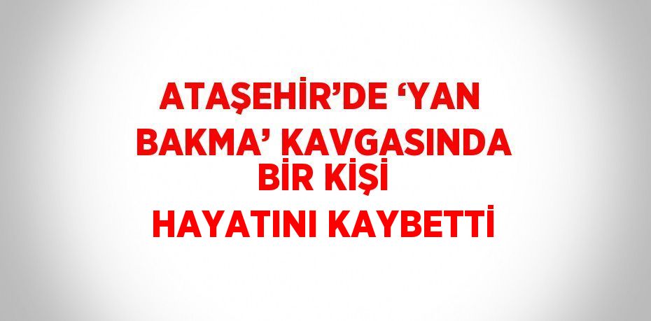 ATAŞEHİR’DE ‘YAN BAKMA’ KAVGASINDA BİR KİŞİ HAYATINI KAYBETTİ