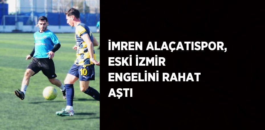 İMREN ALAÇATISPOR, ESKİ İZMİR ENGELİNİ RAHAT AŞTI