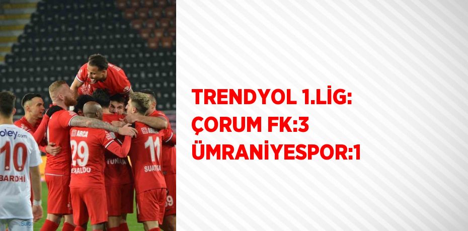 TRENDYOL 1.LİG: ÇORUM FK:3 ÜMRANİYESPOR:1