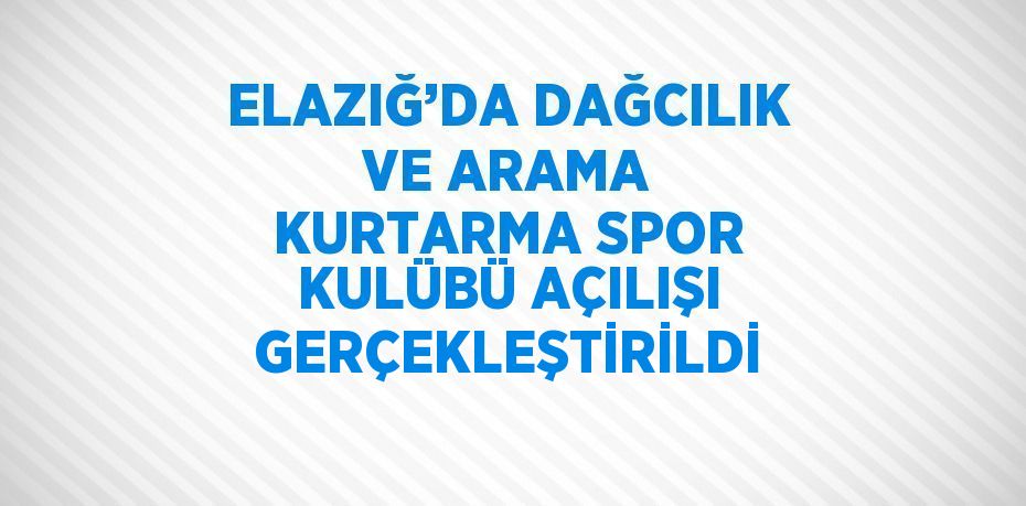 ELAZIĞ’DA DAĞCILIK VE ARAMA KURTARMA SPOR KULÜBÜ AÇILIŞI GERÇEKLEŞTİRİLDİ
