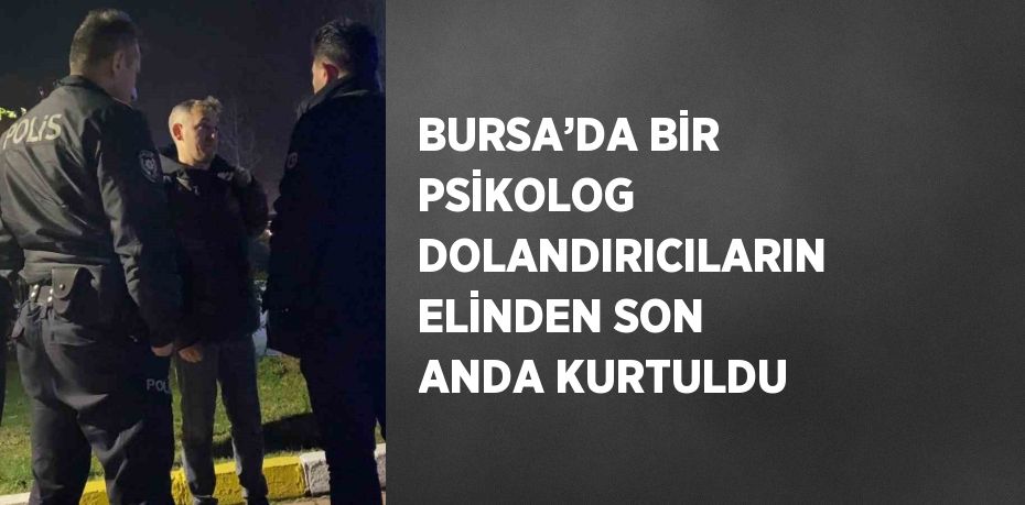 BURSA’DA BİR PSİKOLOG DOLANDIRICILARIN ELİNDEN SON ANDA KURTULDU