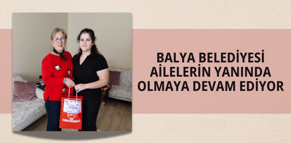 BALYA BELEDİYESİ AİLELERİN YANINDA OLMAYA DEVAM EDİYOR