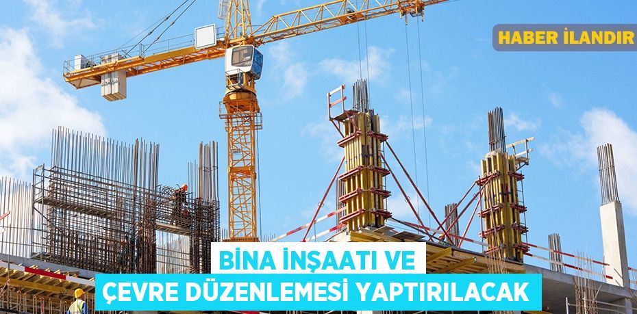 Bina inşaatı ve çevre düzenlemesi yaptırılacak