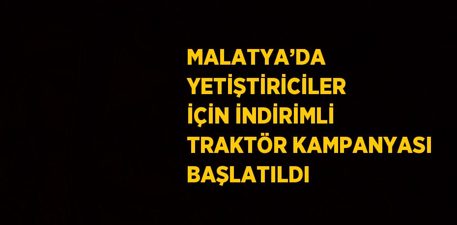 MALATYA’DA YETİŞTİRİCİLER İÇİN İNDİRİMLİ TRAKTÖR KAMPANYASI BAŞLATILDI