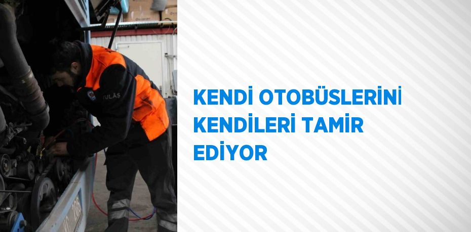 KENDİ OTOBÜSLERİNİ KENDİLERİ TAMİR EDİYOR