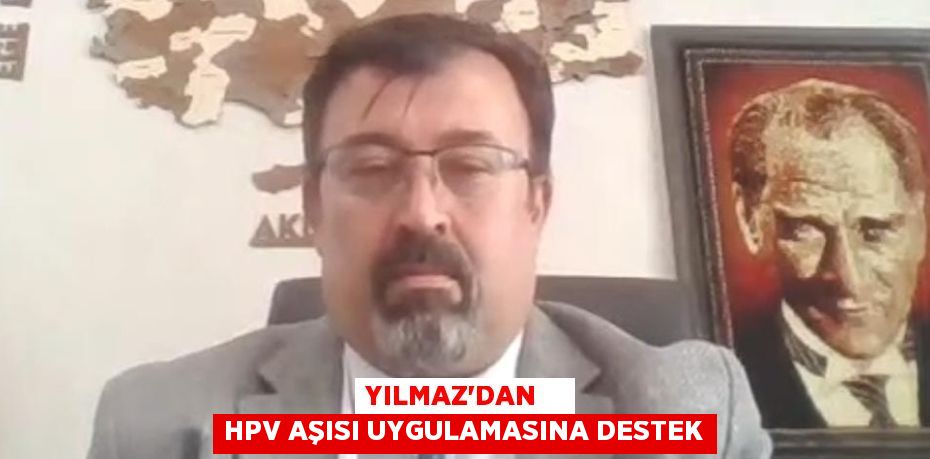 YILMAZ’DAN    HPV AŞISI UYGULAMASINA DESTEK