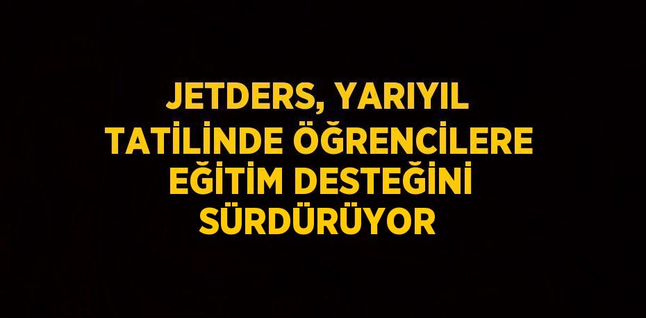 JETDERS, YARIYIL TATİLİNDE ÖĞRENCİLERE EĞİTİM DESTEĞİNİ SÜRDÜRÜYOR