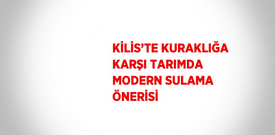 KİLİS’TE KURAKLIĞA KARŞI TARIMDA MODERN SULAMA ÖNERİSİ