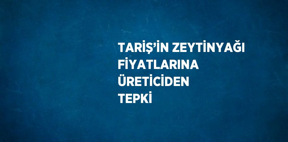 TARİŞ’İN ZEYTİNYAĞI FİYATLARINA ÜRETİCİDEN TEPKİ