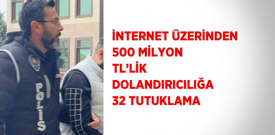 İNTERNET ÜZERİNDEN 500 MİLYON TL’LİK DOLANDIRICILIĞA 32 TUTUKLAMA