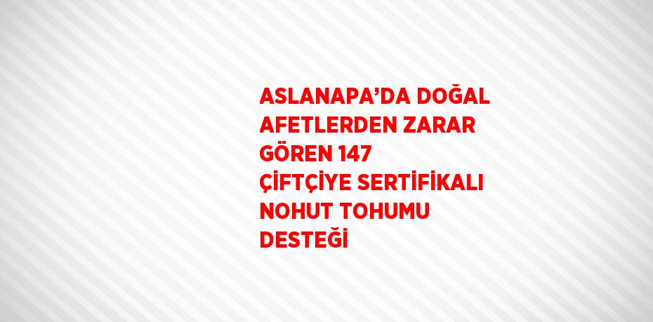 ASLANAPA’DA DOĞAL AFETLERDEN ZARAR GÖREN 147 ÇİFTÇİYE SERTİFİKALI NOHUT TOHUMU DESTEĞİ