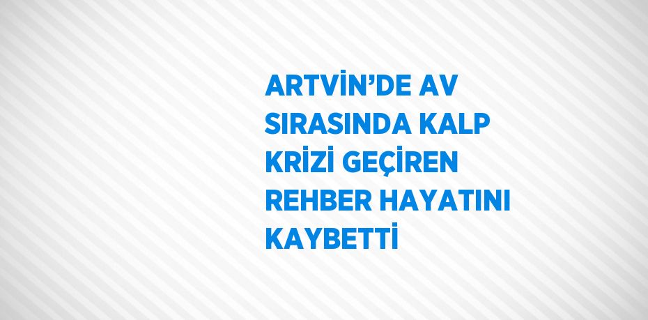 ARTVİN’DE AV SIRASINDA KALP KRİZİ GEÇİREN REHBER HAYATINI KAYBETTİ