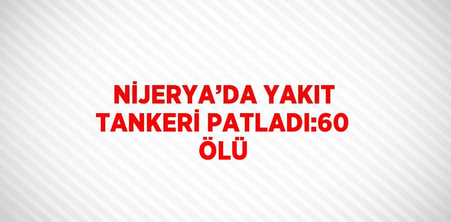 NİJERYA’DA YAKIT TANKERİ PATLADI:60 ÖLÜ