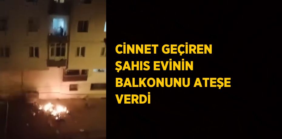 CİNNET GEÇİREN ŞAHIS EVİNİN BALKONUNU ATEŞE VERDİ