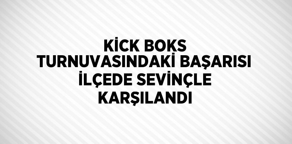 KİCK BOKS TURNUVASINDAKİ BAŞARISI İLÇEDE SEVİNÇLE KARŞILANDI