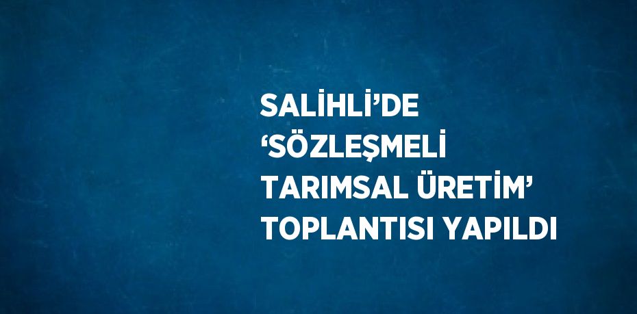 SALİHLİ’DE ‘SÖZLEŞMELİ TARIMSAL ÜRETİM’ TOPLANTISI YAPILDI