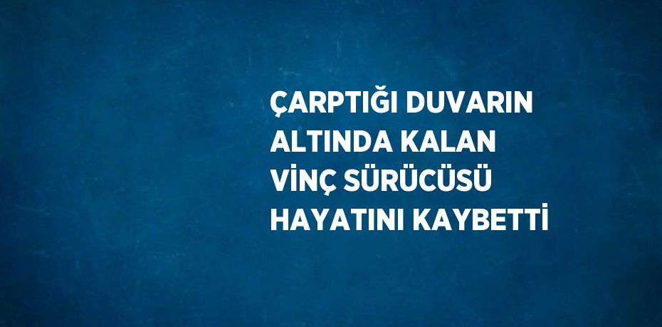 ÇARPTIĞI DUVARIN ALTINDA KALAN VİNÇ SÜRÜCÜSÜ HAYATINI KAYBETTİ