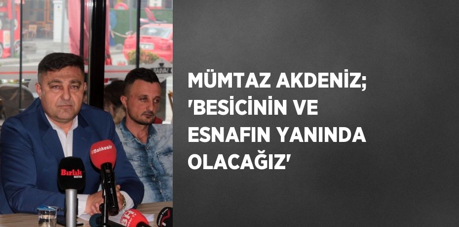 MÜMTAZ AKDENİZ; 'BESİCİNİN VE ESNAFIN YANINDA OLACAĞIZ'