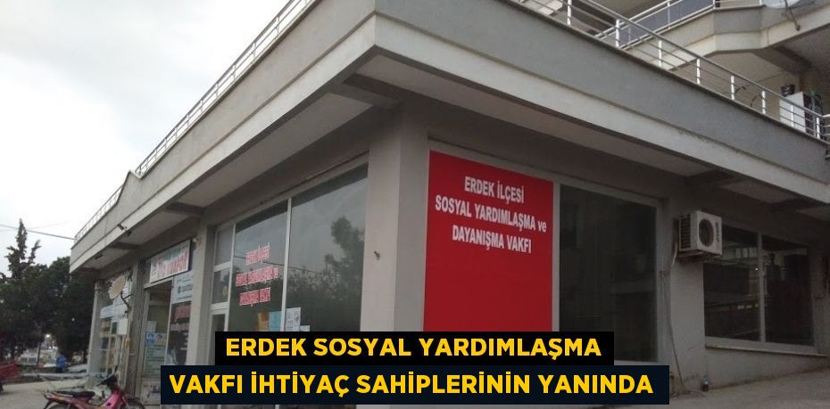 ERDEK SOSYAL YARDIMLAŞMA VAKFI İHTİYAÇ SAHİPLERİNİN YANINDA