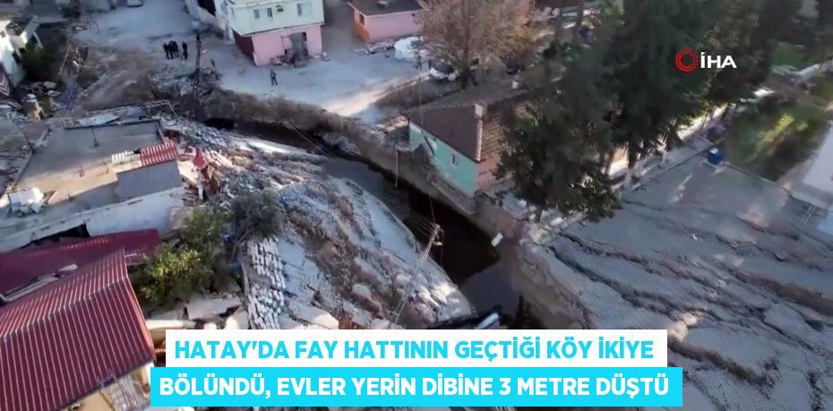 Hatay'da fay hattının geçtiği köy ikiye bölündü, evler yerin dibine 3 metre düştü