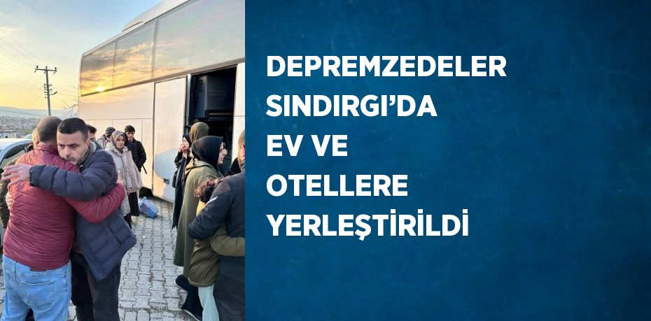 DEPREMZEDELER SINDIRGI’DA EV VE OTELLERE YERLEŞTİRİLDİ