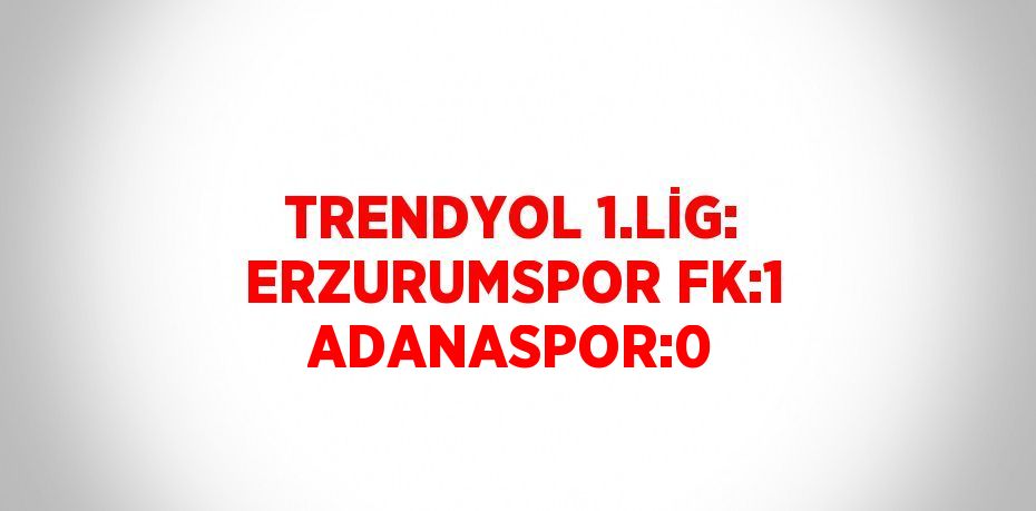 TRENDYOL 1.LİG: ERZURUMSPOR FK:1 ADANASPOR:0