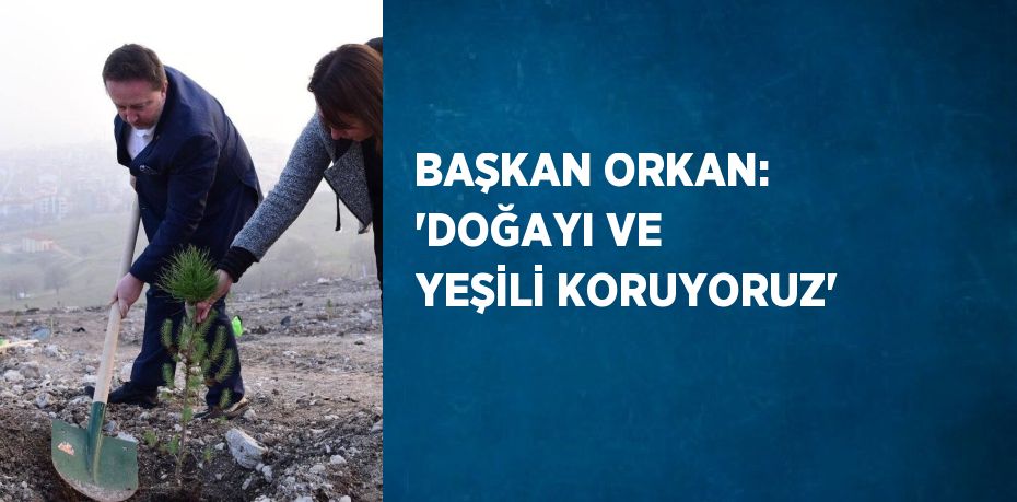 BAŞKAN ORKAN: 'DOĞAYI VE YEŞİLİ KORUYORUZ'