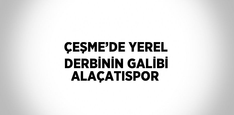 ÇEŞME’DE YEREL DERBİNİN GALİBİ ALAÇATISPOR