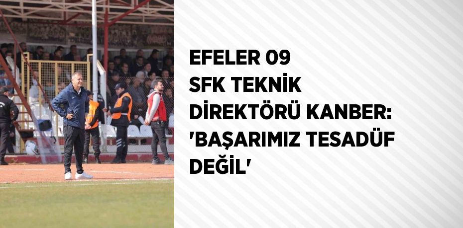 EFELER 09 SFK TEKNİK DİREKTÖRÜ KANBER: 'BAŞARIMIZ TESADÜF DEĞİL'