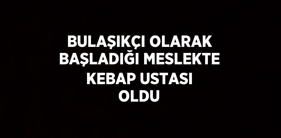 BULAŞIKÇI OLARAK BAŞLADIĞI MESLEKTE KEBAP USTASI OLDU