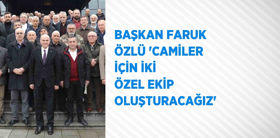 BAŞKAN FARUK ÖZLÜ 'CAMİLER İÇİN İKİ ÖZEL EKİP OLUŞTURACAĞIZ'