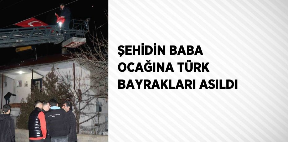 ŞEHİDİN BABA OCAĞINA TÜRK BAYRAKLARI ASILDI