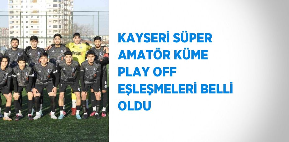 KAYSERİ SÜPER AMATÖR KÜME PLAY OFF EŞLEŞMELERİ BELLİ OLDU