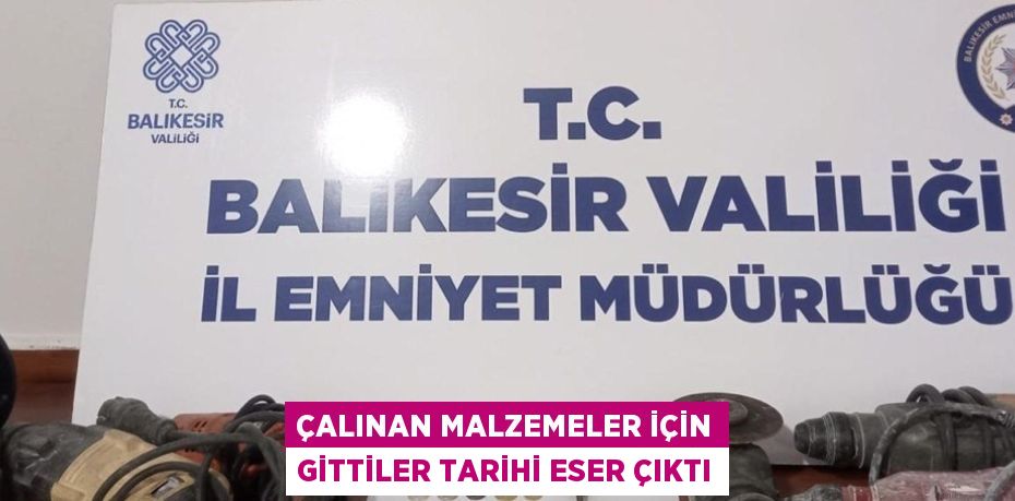 ÇALINAN MALZEMELER İÇİN GİTTİLER TARİHİ ESER ÇIKTI