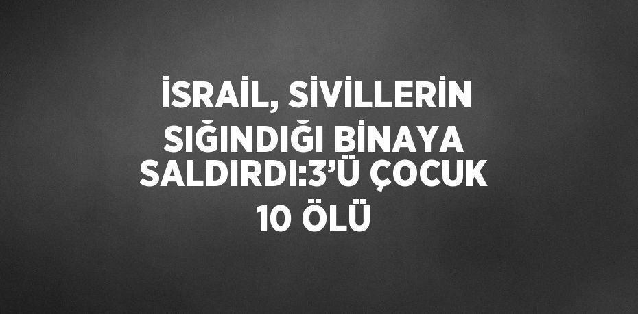 İSRAİL, SİVİLLERİN SIĞINDIĞI BİNAYA SALDIRDI:3’Ü ÇOCUK 10 ÖLÜ