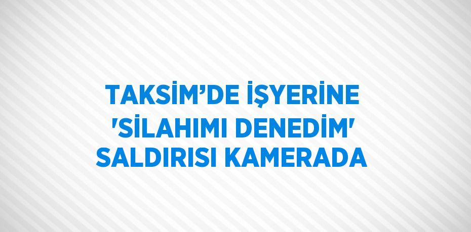 TAKSİM’DE İŞYERİNE 'SİLAHIMI DENEDİM' SALDIRISI KAMERADA