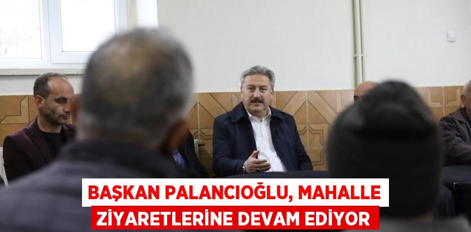 BAŞKAN PALANCIOĞLU, MAHALLE ZİYARETLERİNE DEVAM EDİYOR