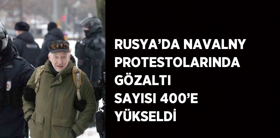 RUSYA’DA NAVALNY PROTESTOLARINDA GÖZALTI SAYISI 400’E YÜKSELDİ